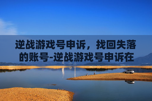 逆战游戏号申诉，找回失落的账号-逆战游戏号申诉在哪里