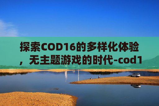 探索COD16的多样化体验，无主题游戏的时代-cod16为什么没有国服