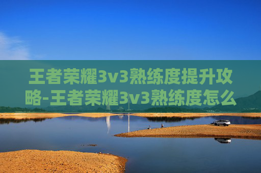 王者荣耀3v3熟练度提升攻略-王者荣耀3v3熟练度怎么提升