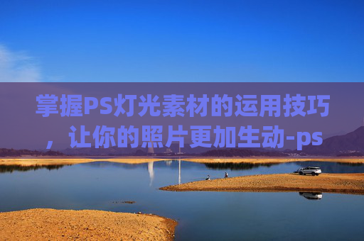 掌握PS灯光素材的运用技巧，让你的照片更加生动-ps灯光效果怎么做