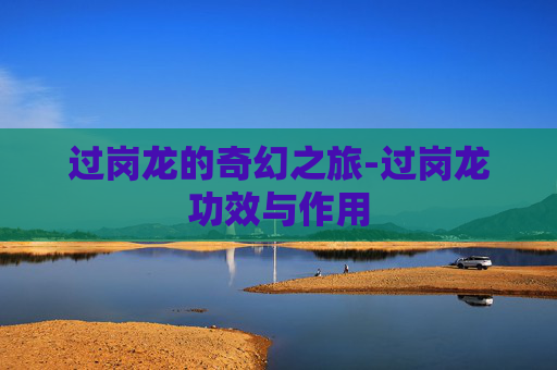 过岗龙的奇幻之旅-过岗龙功效与作用
