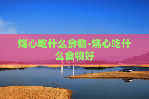 烧心吃什么食物-烧心吃什么食物好
