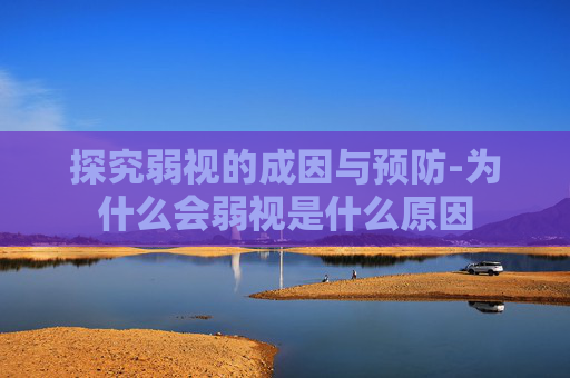探究弱视的成因与预防-为什么会弱视是什么原因