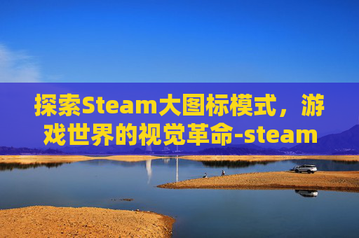 探索Steam大图标模式，游戏世界的视觉革命-steam的图标