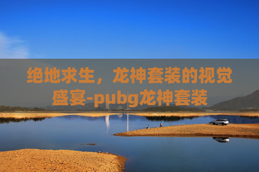 绝地求生，龙神套装的视觉盛宴-pubg龙神套装