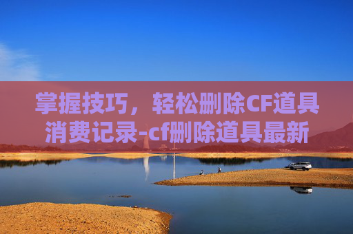 掌握技巧，轻松删除CF道具消费记录-cf删除道具最新方法