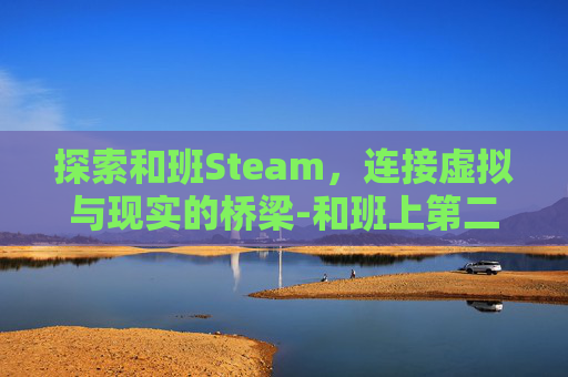探索和班Steam，连接虚拟与现实的桥梁-和班上第二可爱的女孩子成为朋友