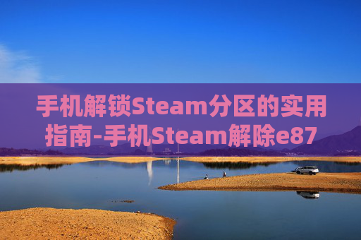 手机解锁Steam分区的实用指南-手机Steam解除e87的方法