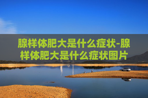腺样体肥大是什么症状-腺样体肥大是什么症状图片