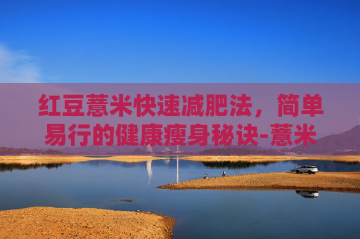 红豆薏米快速减肥法，简单易行的健康瘦身秘诀-薏米水坚持喝10天