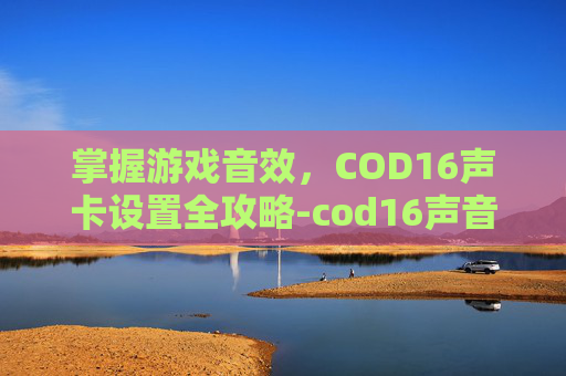 掌握游戏音效，COD16声卡设置全攻略-cod16声音一卡一卡的