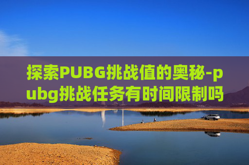 探索PUBG挑战值的奥秘-pubg挑战任务有时间限制吗