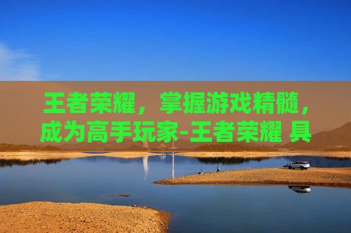王者荣耀，掌握游戏精髓，成为高手玩家-王者荣耀 具体怎么玩