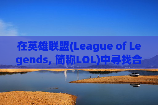 在英雄联盟(League of Legends, 简称LOL)中寻找合适的队友，是每位玩家都希望实现的目标。以下是一些建议和策略，帮助你找到最佳的队友，共同享受游戏的乐趣。-lol怎样打开队友聊天