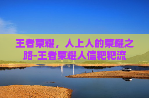 王者荣耀，人上人的荣耀之路-王者荣耀人信粑粑流