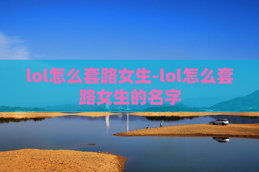lol怎么套路女生-lol怎么套路女生的名字