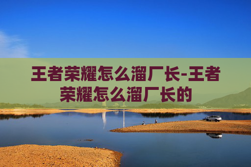王者荣耀怎么溜厂长-王者荣耀怎么溜厂长的