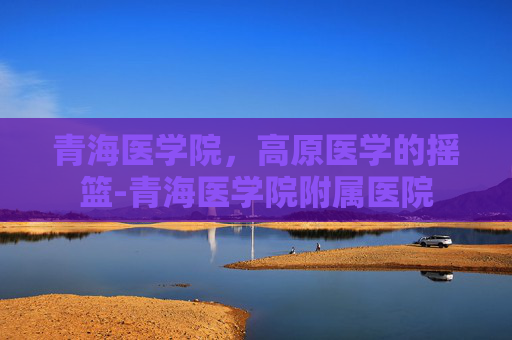 青海医学院，高原医学的摇篮-青海医学院附属医院