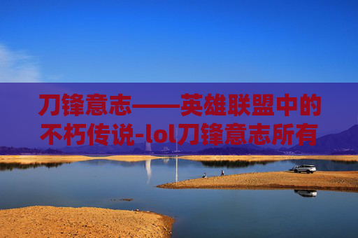 刀锋意志——英雄联盟中的不朽传说-lol刀锋意志所有皮肤