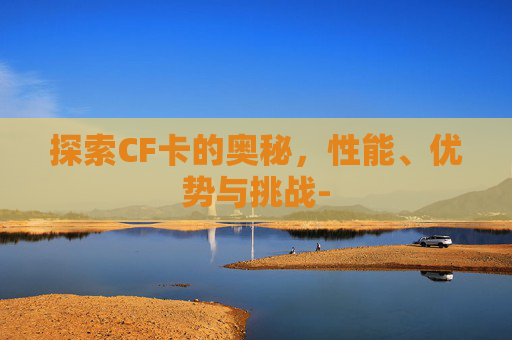 探索CF卡的奥秘，性能、优势与挑战-
