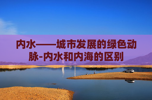 内水——城市发展的绿色动脉-内水和内海的区别
