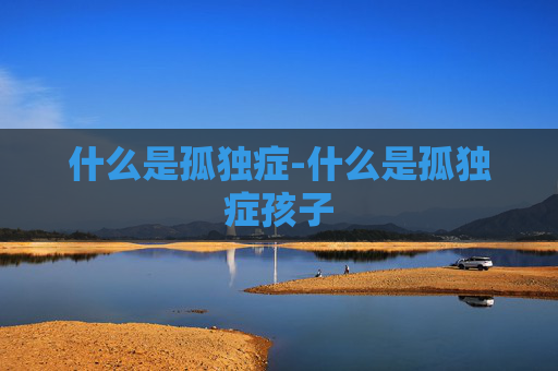 什么是孤独症-什么是孤独症孩子
