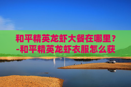 和平精英龙虾大餐在哪里？-和平精英龙虾衣服怎么获得