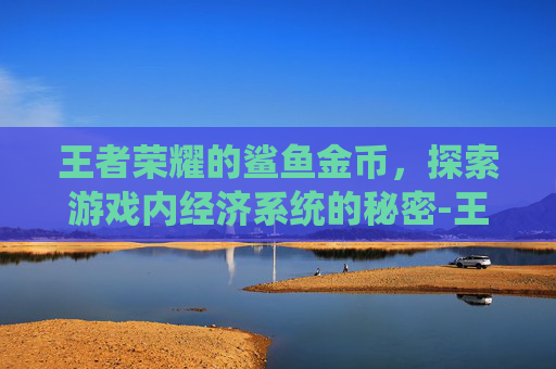 王者荣耀的鲨鱼金币，探索游戏内经济系统的秘密-王者荣耀的鲨鱼金币怎么获得