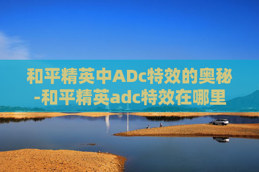 和平精英中ADc特效的奥秘-和平精英adc特效在哪里