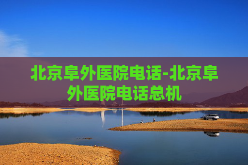 北京阜外医院电话-北京阜外医院电话总机