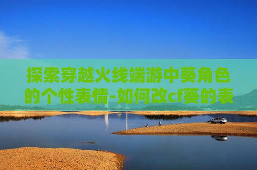 探索穿越火线端游中葵角色的个性表情-如何改cf葵的表情n键