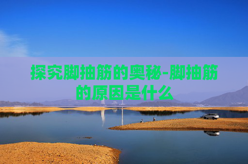探究脚抽筋的奥秘-脚抽筋的原因是什么
