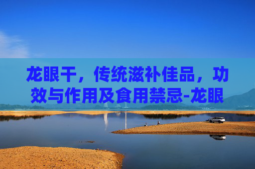 龙眼干，传统滋补佳品，功效与作用及食用禁忌-龙眼干的功效与作用及营养价值及禁忌