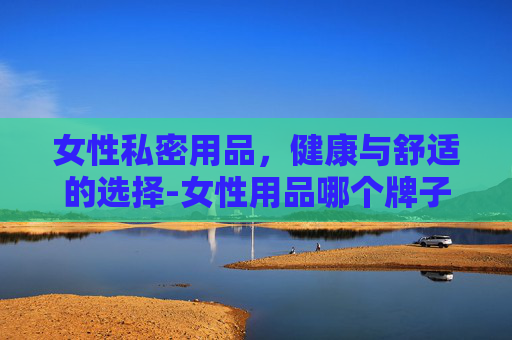 女性私密用品，健康与舒适的选择-女性用品哪个牌子好