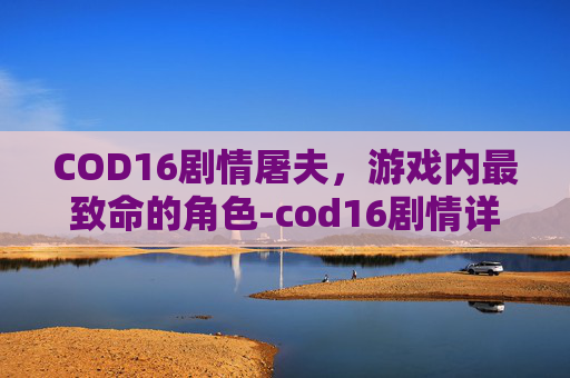 COD16剧情屠夫，游戏内最致命的角色-cod16剧情详细解析
