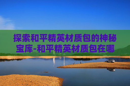 探索和平精英材质包的神秘宝库-和平精英材质包在哪里打开