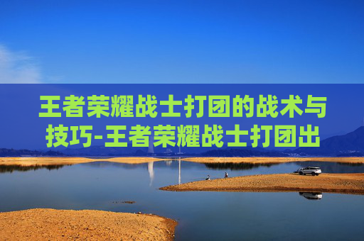 王者荣耀战士打团的战术与技巧-王者荣耀战士打团出装