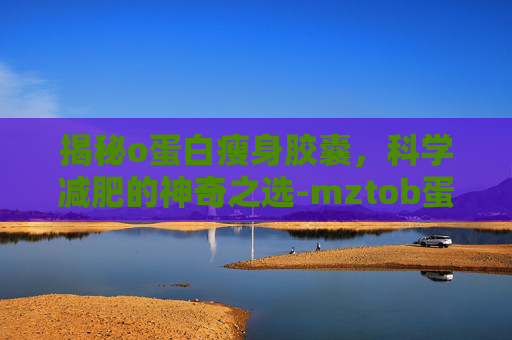 揭秘o蛋白瘦身胶囊，科学减肥的神奇之选-mztob蛋白瘦身素