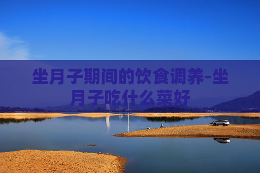 坐月子期间的饮食调养-坐月子吃什么菜好