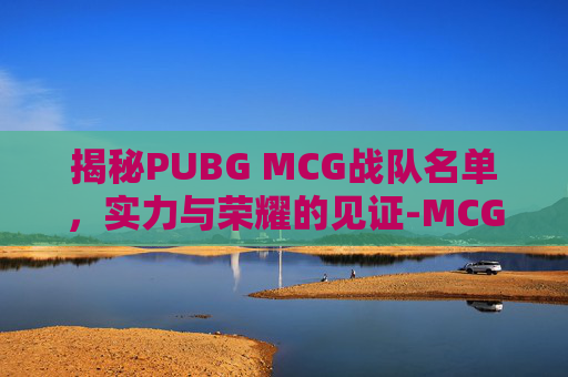 揭秘PUBG MCG战队名单，实力与荣耀的见证-MCG战队