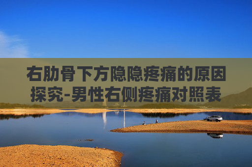 右肋骨下方隐隐疼痛的原因探究-男性右侧疼痛对照表