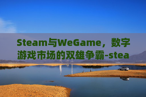 Steam与WeGame，数字游戏市场的双雄争霸-steam和wegame三角洲能联机吗