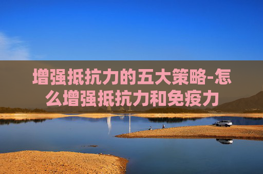 增强抵抗力的五大策略-怎么增强抵抗力和免疫力