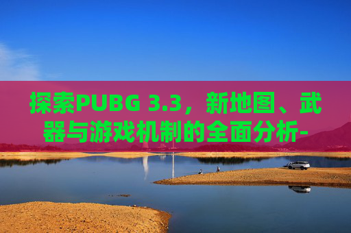 探索PUBG 3.3，新地图、武器与游戏机制的全面分析-PUBG33赛季