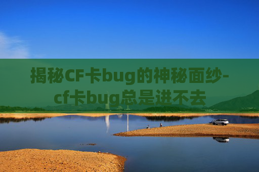 揭秘CF卡bug的神秘面纱-cf卡bug总是进不去
