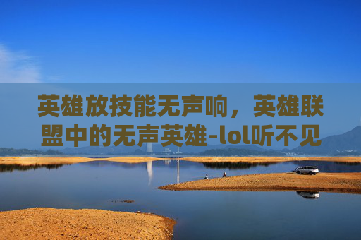 英雄放技能无声响，英雄联盟中的无声英雄-lol听不见放技能声音