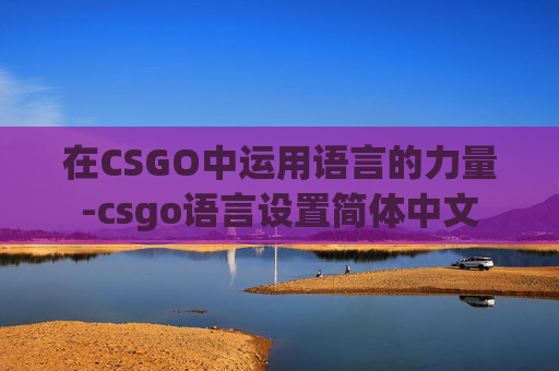 在CSGO中运用语言的力量-csgo语言设置简体中文