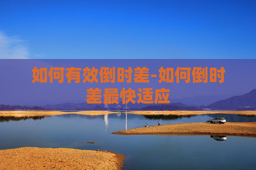 如何有效倒时差-如何倒时差最快适应