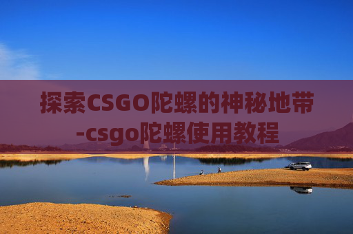 探索CSGO陀螺的神秘地带-csgo陀螺使用教程