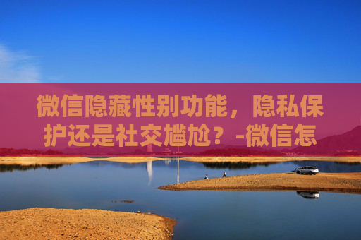 微信隐藏性别功能，隐私保护还是社交尴尬？-微信怎么隐藏性别和地区